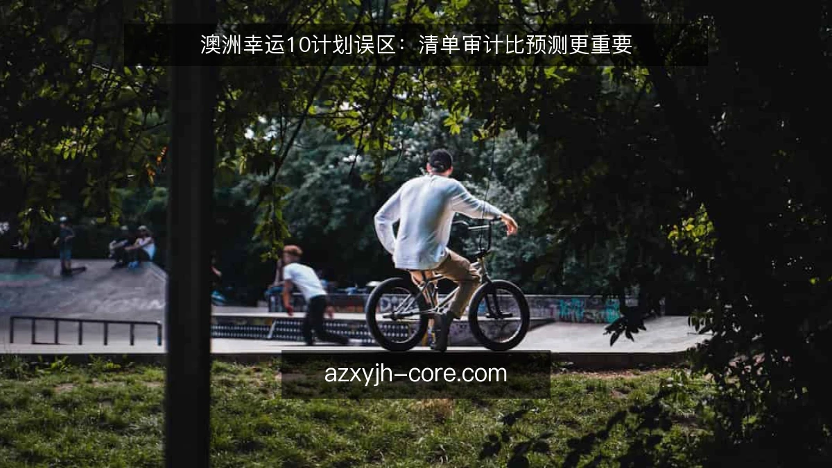 澳洲幸运10计划误区：清单审计比预测更重要