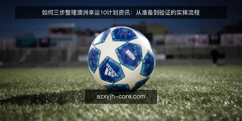 如何三步整理澳洲幸运10计划资讯:从准备到验证的实操流程 — 先做哪些准备,才能开始整理澳洲幸运10计划资讯 配图