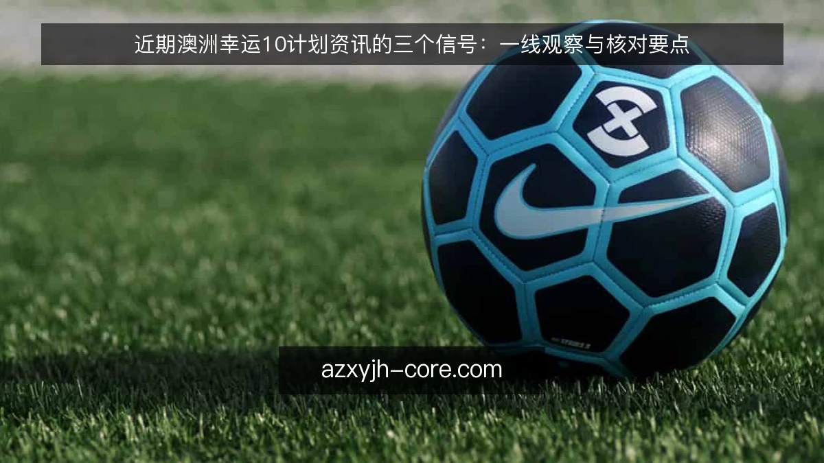 近期澳洲幸运10计划资讯的三个信号：一线观察与核对要点