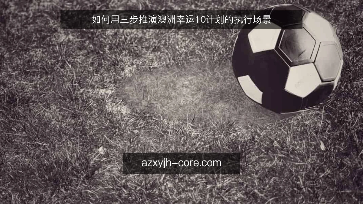 如何用三步推演澳洲幸运10计划的执行场景